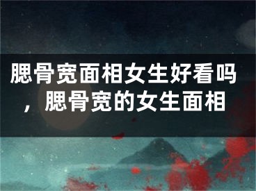 腮骨宽面相女生好看吗，腮骨宽的女生面相