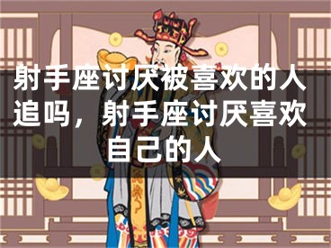 射手座讨厌被喜欢的人追吗,射手座讨厌喜欢自己的人