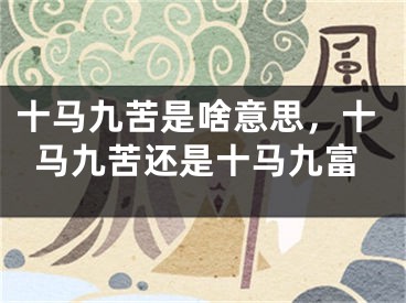 十马九苦是啥意思,十马九苦还是十马九富