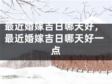 最近婚嫁吉日哪天好，最近婚嫁吉日哪天好一点