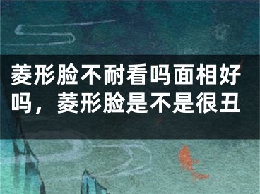 菱形脸不耐看吗面相好吗，菱形脸是不是很丑