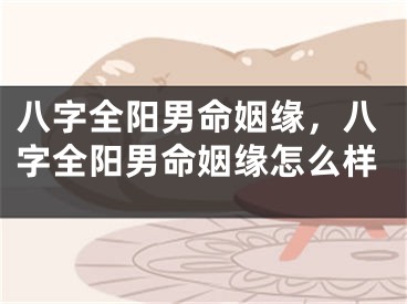八字全阳男命姻缘,八字全阳男命姻缘怎么样