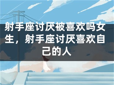 射手座讨厌被喜欢吗女生,射手座讨厌喜欢自己的人