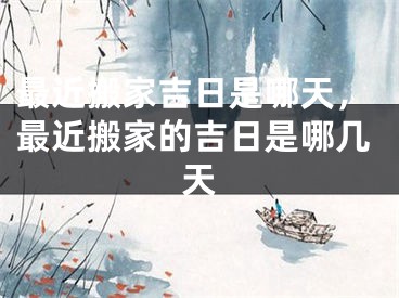最近搬家吉日是哪天,最近搬家的吉日是哪几天