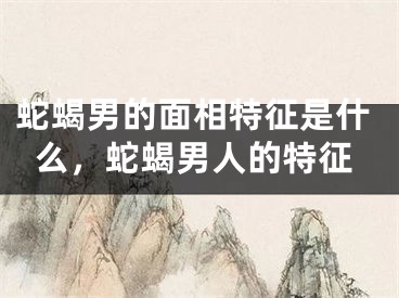 蛇蝎男的面相特征是什么,蛇蝎男人的特征