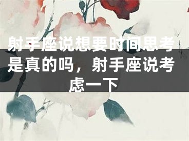 射手座说想要时间思考是真的吗,射手座说考虑一下