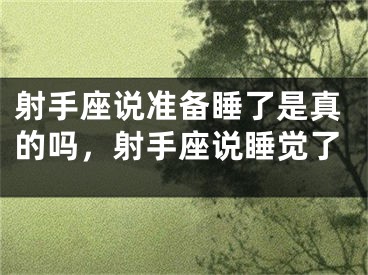 射手座说准备睡了是真的吗,射手座说睡觉了
