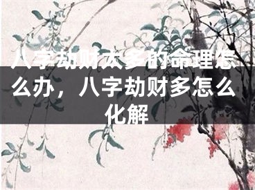 八字劫财太多的命理怎么办,八字劫财多怎么化解