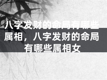 八字发财的命局有哪些属相，八字发财的命局有哪些属相女