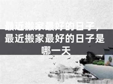最近搬家最好的日子,最近搬家最好的日子是哪一天
