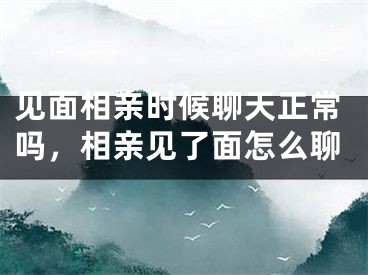 见面相亲时候聊天正常吗,相亲见了面怎么聊