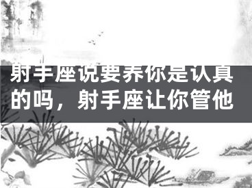 射手座说要养你是认真的吗,射手座让你管他
