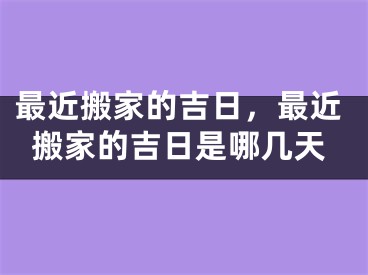 最近搬家的吉日,最近搬家的吉日是哪几天