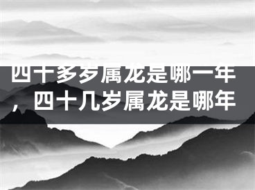 四十多岁属龙是哪一年,四十几岁属龙是哪年
