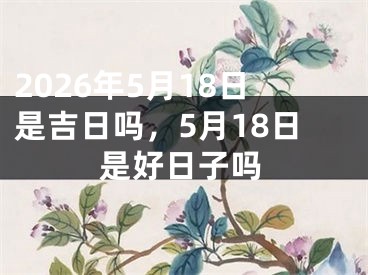 2026年5月18日是吉日吗,5月18日是好日子吗