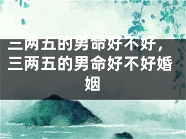 三两五的男命好不好，三两五的男命好不好婚姻