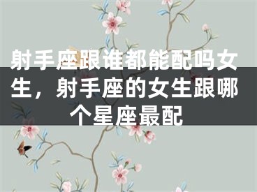 射手座跟谁都能配吗女生,射手座的女生跟哪个星座最配