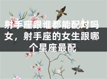 射手座跟谁都能配对吗女,射手座的女生跟哪个星座最配