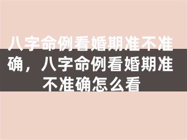 八字命例看婚期准不准确，八字命例看婚期准不准确怎么看 