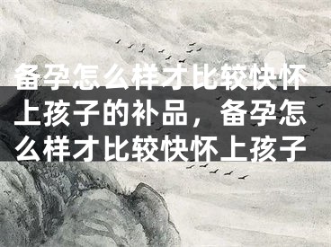 备孕怎么样才比较快怀上孩子的补品，备孕怎么样才比较快怀上孩子 