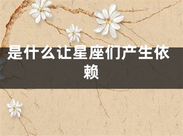 是什么让星座们产生依赖 