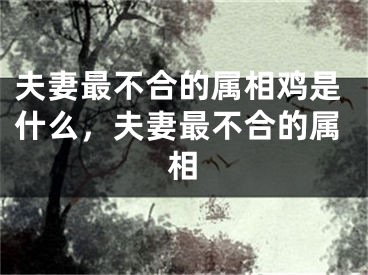 夫妻最不合的属相鸡是什么，夫妻最不合的属相 