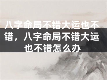 八字命局不错大运也不错，八字命局不错大运也不错怎么办 
