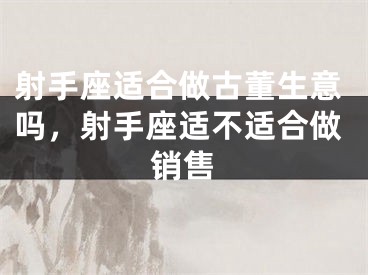 射手座适合做古董生意吗，射手座适不适合做销售 