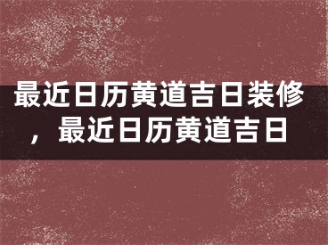 最近日历黄道吉日装修，最近日历黄道吉日 