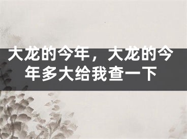 大龙的今年，大龙的今年多大给我查一下 
