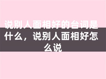 说别人面相好的台词是什么，说别人面相好怎么说 