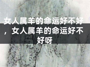 女人属羊的命运好不好，女人属羊的命运好不好呀