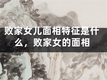败家女儿面相特征是什么,败家女的面相