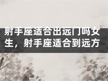 射手座适合出远门吗女生,射手座适合到远方