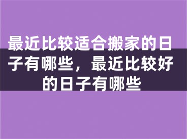 最近比较适合搬家的日子有哪些,最近比较好的日子有哪些