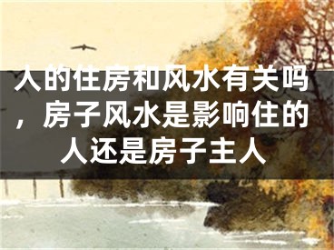 人的住房和风水有关吗，房子风水是影响住的人还是房子主人
