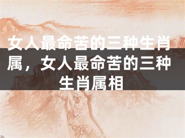 女人最命苦的三种生肖属,女人最命苦的三种生肖属相