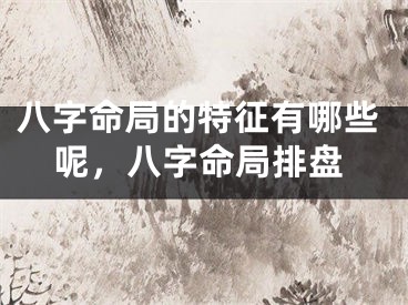 八字命局的特征有哪些呢，八字命局排盘