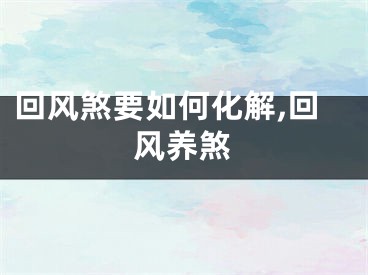 回风煞要如何化解,回风养煞