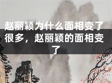赵丽颖为什么面相变了很多，赵丽颖的面相变了