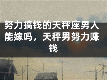 努力搞钱的天秤座男人能嫁吗，天秤男努力赚钱