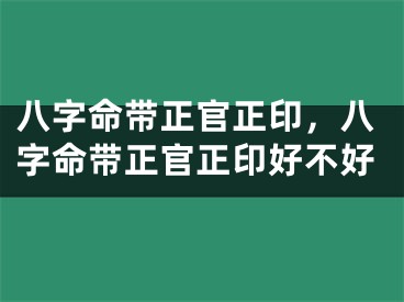 八字命带正官正印，八字命带正官正印好不好