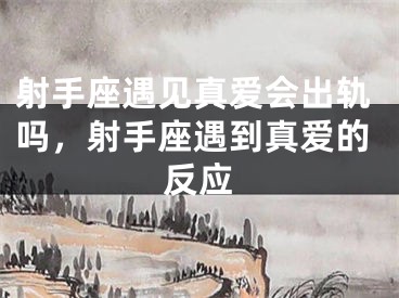 射手座遇见真爱会出轨吗，射手座遇到真爱的反应
