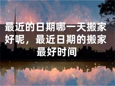 最近的日期哪一天搬家好呢，最近日期的搬家最好时间