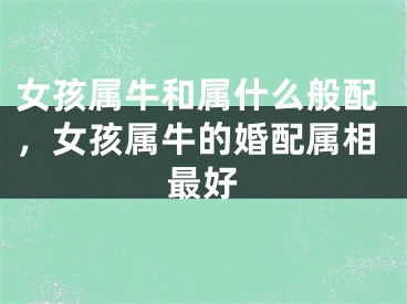 女孩属牛和属什么般配，女孩属牛的婚配属相最好