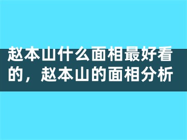 赵本山什么面相最好看的，赵本山的面相分析