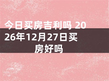 今日买房吉利吗 2026年12月27日买房好吗
