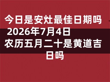 今日是安灶最佳日期吗 2026年7月4日农历五月二十是黄道吉日吗