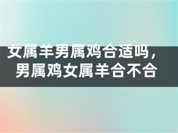 女属羊男属鸡合适吗,男属鸡女属羊合不合