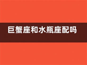 巨蟹座和水瓶座配吗